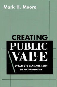 Title: Creating Public Value: Strategic Management in Government / Edition 1, Author: Mark H. Moore