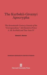Title: The Kurbskii-Groznyi Apocrypha: The 17th-Century Genesis of the Correspondence Attributed to Prince A. M. Kurbskii and Tsar Ivan IV, Author: Edward L Keenan