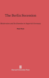 Title: The Berlin Secession: Modernism and Its Enemies in Imperial Germany, Author: Peter Paret