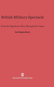 Title: British Military Spectacle: From the Napoleonic Wars through the Crimea, Author: Scott Hughes Myerly