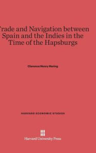 Title: Trade and Navigation between Spain and the Indies in the Time of the Hapsburgs, Author: Clarence Henry Haring