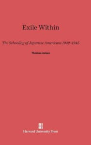 Title: Exile Within: The Schooling of Japanese Americans, 1942-1945, Author: Thomas James