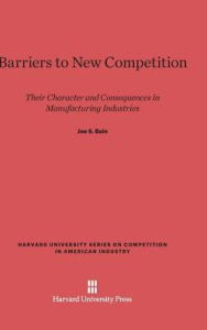 Title: Barriers to New Competition: Their Character and Consequences in Manufacturing Industries, Author: Joe S Bain