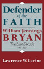 Defender of the Faith: William Jennings Bryan: The Last Decade, 1915-1925