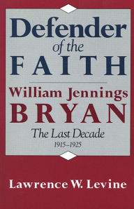 Title: Defender of the Faith: William Jennings Bryan: The Last Decade, 1915-1925, Author: Lawrence W. Levine