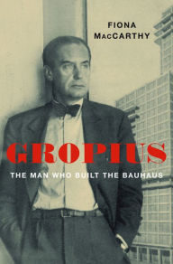 Title: Gropius: The Man Who Built the Bauhaus, Author: Fiona MacCarthy