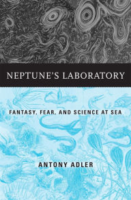 Title: Neptune's Laboratory: Fantasy, Fear, and Science at Sea, Author: Antony Adler