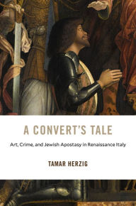 Title: A Convert's Tale: Art, Crime, and Jewish Apostasy in Renaissance Italy, Author: Tamar Herzig
