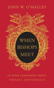 Title: When Bishops Meet: An Essay Comparing Trent, Vatican I, and Vatican II, Author: John W. O'Malley