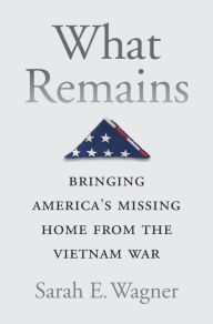 Title: What Remains: Bringing America's Missing Home from the Vietnam War, Author: Sarah E. Wagner