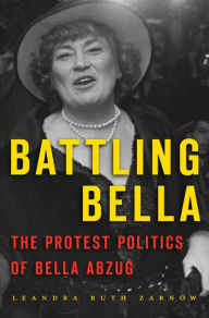 Title: Battling Bella: The Protest Politics of Bella Abzug, Author: Leandra Ruth Zarnow