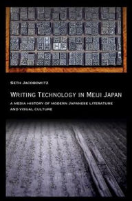 Title: Writing Technology in Meiji Japan: A Media History of Modern Japanese Literature and Visual Culture, Author: Seth Jacobowitz
