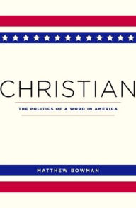 Title: Christian: The Politics of a Word in America, Author: Matthew Bowman