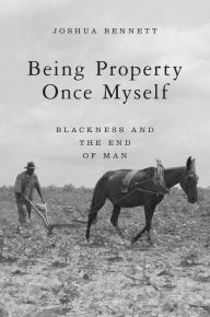 Title: Being Property Once Myself: Blackness and the End of Man, Author: Joshua Bennett