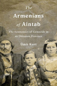 Title: The Armenians of Aintab: The Economics of Genocide in an Ottoman Province, Author: Ümit Kurt