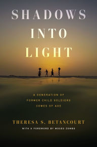 Title: Shadows into Light: A Generation of Former Child Soldiers Comes of Age, Author: Theresa S. Betancourt