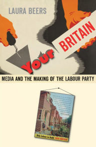 Title: Your Britain: Media and the Making of the Labour Party, Author: Laura Beers