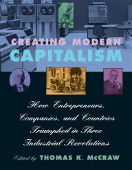 Title: Creating Modern Capitalism: How Entrepreneurs, Companies, and Countries Triumphed in Three Industrial Revolutions, Author: Thomas K. McCraw