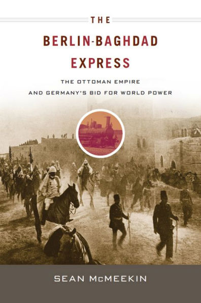 The Berlin-Baghdad Express: The Ottoman Empire and Germany's Bid for World Power