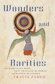 Title: Wonders and Rarities: The Marvelous Book That Traveled the World and Mapped the Cosmos, Author: Travis Zadeh