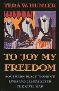 Title: To 'Joy My Freedom: Southern Black Women's Lives and Labors after the Civil War, Author: Tera W. Hunter