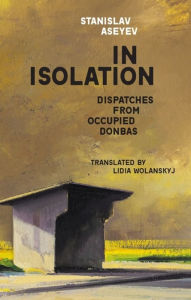 Title: In Isolation: Dispatches from Occupied Donbas, Author: Stanislav Aseyev