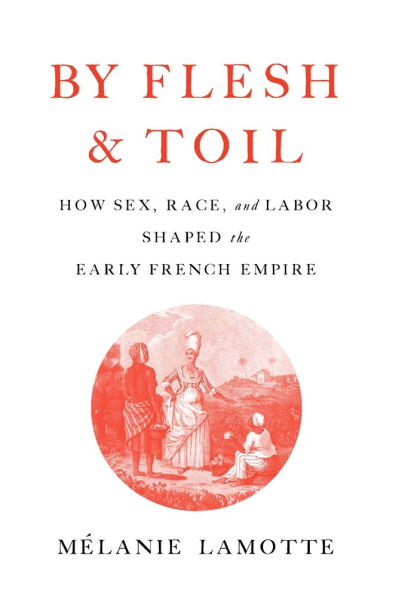 By Flesh and Toil: How Sex, Race, and Labor Shaped the Early French Empire