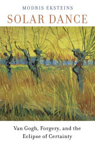 Title: Solar Dance: Van Gogh, Forgery, and the Eclipse of Certainty, Author: Modris Eksteins