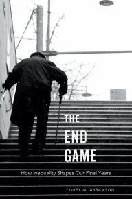 Title: The End Game: How Inequality Shapes Our Final Years, Author: Corey M. Abramson