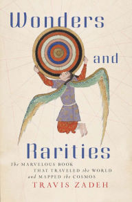 Title: Wonders and Rarities: The Marvelous Book That Traveled the World and Mapped the Cosmos, Author: Travis Zadeh