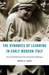 Title: The Dynamics of Learning in Early Modern Italy: Arts and Medicine at the University of Bologna, Author: David A. Lines