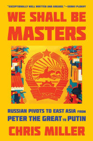 Title: We Shall Be Masters: Russian Pivots to East Asia from Peter the Great to Putin, Author: Chris Miller