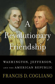 Title: A Revolutionary Friendship: Washington, Jefferson, and the American Republic, Author: Francis D. Cogliano