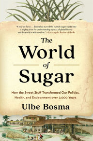 Title: The World of Sugar: How the Sweet Stuff Transformed Our Politics, Health, and Environment over 2,000 Years, Author: Ulbe Bosma