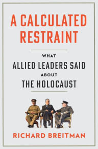 Title: A Calculated Restraint: What Allied Leaders Said about the Holocaust, Author: Richard Breitman