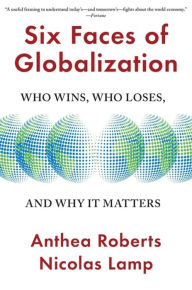 Title: Six Faces of Globalization: Who Wins, Who Loses, and Why It Matters, Author: Anthea Roberts