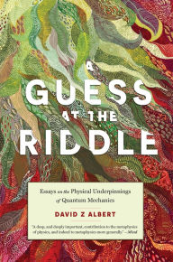 Title: A Guess at the Riddle: Essays on the Physical Underpinnings of Quantum Mechanics, Author: David Z Albert