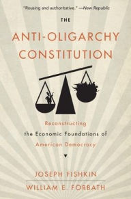 Title: The Anti-Oligarchy Constitution: Reconstructing the Economic Foundations of American Democracy, Author: Joseph Fishkin