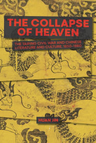 Title: The Collapse of Heaven: The Taiping Civil War and Chinese Literature and Culture, 1850-1880, Author: Huan Jin