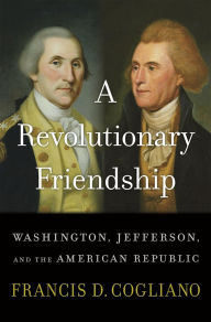 Title: A Revolutionary Friendship: Washington, Jefferson, and the American Republic, Author: Francis D. Cogliano
