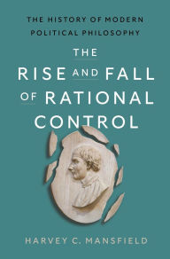 Title: The Rise and Fall of Rational Control: The History of Modern Political Philosophy, Author: Harvey Claflin Mansfield