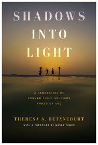 Title: Shadows into Light: A Generation of Former Child Soldiers Comes of Age, Author: Theresa S. Betancourt