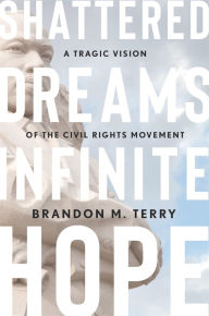 Title: Shattered Dreams, Infinite Hope: A Tragic Vision of the Civil Rights Movement, Author: Brandon M. Terry