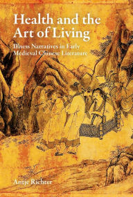 Title: Health and the Art of Living: Illness Narratives in Early Medieval Chinese Literature, Author: Antje Richter