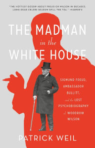 Title: The Madman in the White House: Sigmund Freud, Ambassador Bullitt, and the Lost Psychobiography of Woodrow Wilson, Author: Patrick Weil