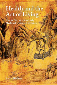 Title: Health and the Art of Living: Illness Narratives in Early Medieval Chinese Literature, Author: Antje Richter