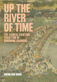 Title: Up the River of Time: The Chinese Painting Tradition of <i>Qingming Shanghe</i>, Author: Cheng-hua Wang