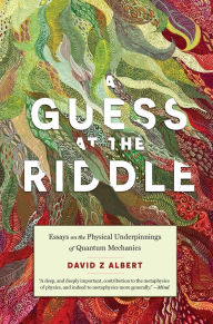 Title: A Guess at the Riddle: Essays on the Physical Underpinnings of Quantum Mechanics, Author: David Z Albert