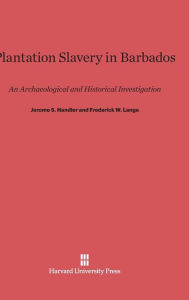 Title: Plantation Slavery in Barbados: An Archaeological and Historical Investigation, Author: Jerome S. Handler