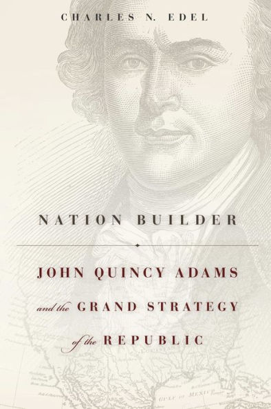 Nation Builder: John Quincy Adams and the Grand Strategy of the Republic